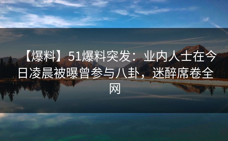 【爆料】51爆料突发：业内人士在今日凌晨被曝曾参与八卦，迷醉席卷全网