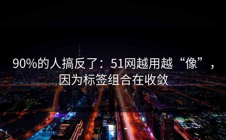 90%的人搞反了：51网越用越“像”，因为标签组合在收敛