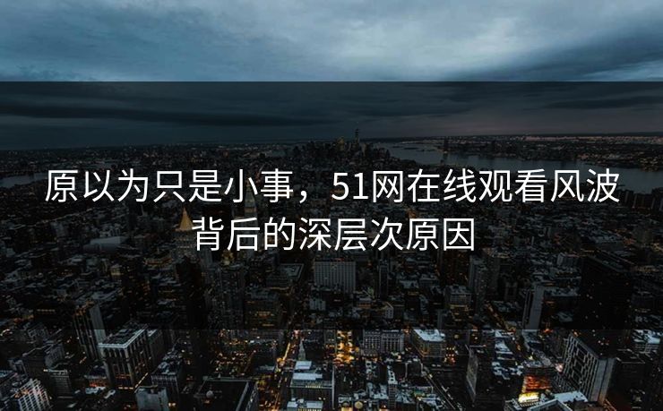 原以为只是小事，51网在线观看风波背后的深层次原因