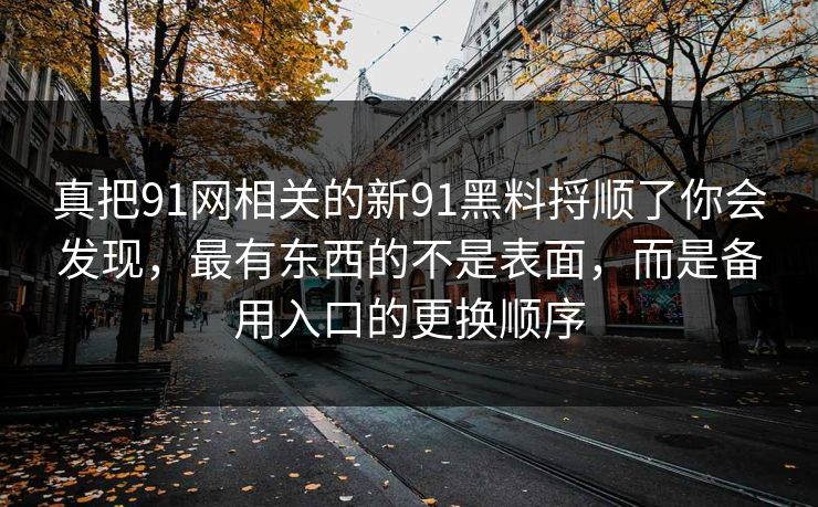真把91网相关的新91黑料捋顺了你会发现，最有东西的不是表面，而是备用入口的更换顺序