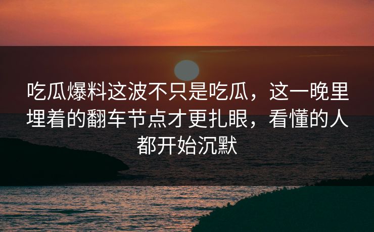 吃瓜爆料这波不只是吃瓜，这一晚里埋着的翻车节点才更扎眼，看懂的人都开始沉默