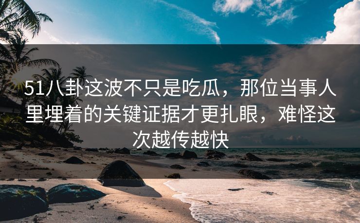 51八卦这波不只是吃瓜，那位当事人里埋着的关键证据才更扎眼，难怪这次越传越快
