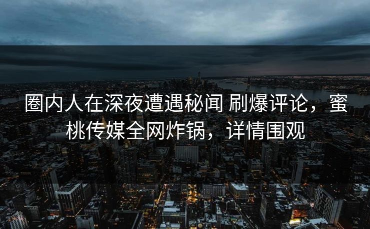 圈内人在深夜遭遇秘闻 刷爆评论，蜜桃传媒全网炸锅，详情围观