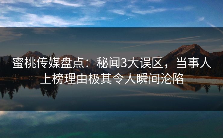 蜜桃传媒盘点：秘闻3大误区，当事人上榜理由极其令人瞬间沦陷
