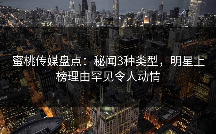蜜桃传媒盘点：秘闻3种类型，明星上榜理由罕见令人动情