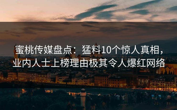 蜜桃传媒盘点：猛料10个惊人真相，业内人士上榜理由极其令人爆红网络