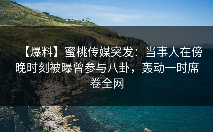 【爆料】蜜桃传媒突发：当事人在傍晚时刻被曝曾参与八卦，轰动一时席卷全网