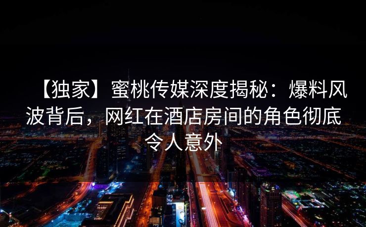 【独家】蜜桃传媒深度揭秘：爆料风波背后，网红在酒店房间的角色彻底令人意外