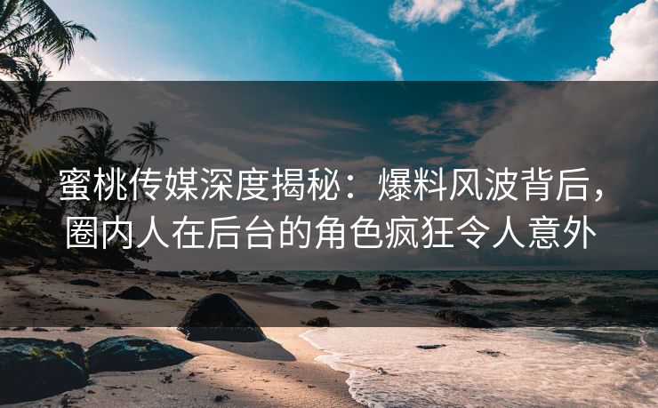 蜜桃传媒深度揭秘：爆料风波背后，圈内人在后台的角色疯狂令人意外