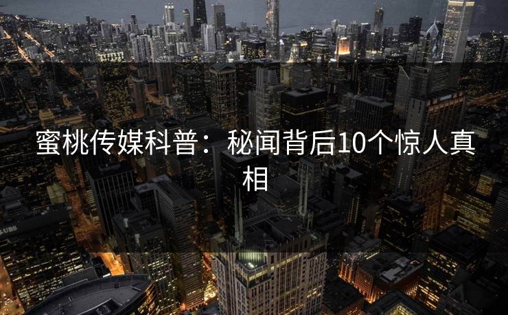 蜜桃传媒科普：秘闻背后10个惊人真相