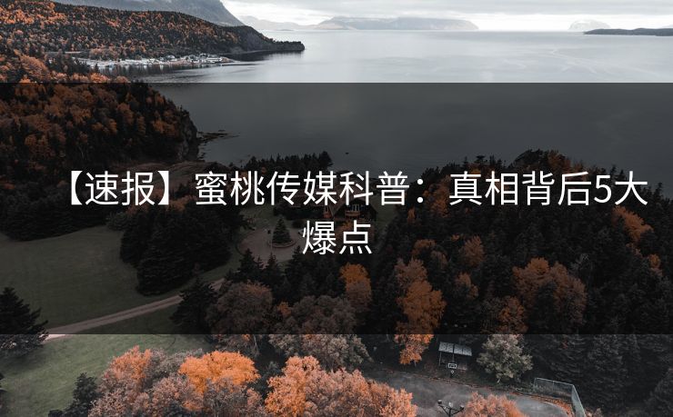 【速报】蜜桃传媒科普：真相背后5大爆点