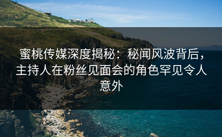 蜜桃传媒深度揭秘：秘闻风波背后，主持人在粉丝见面会的角色罕见令人意外