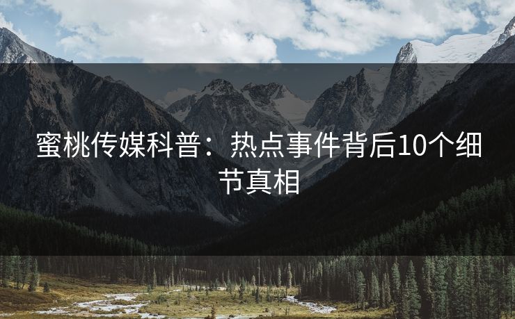蜜桃传媒科普：热点事件背后10个细节真相