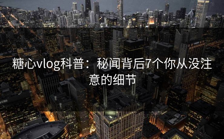 糖心vlog科普：秘闻背后7个你从没注意的细节