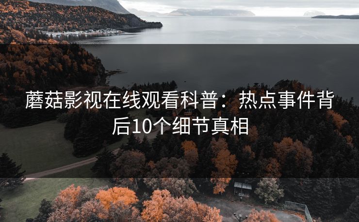 蘑菇影视在线观看科普：热点事件背后10个细节真相