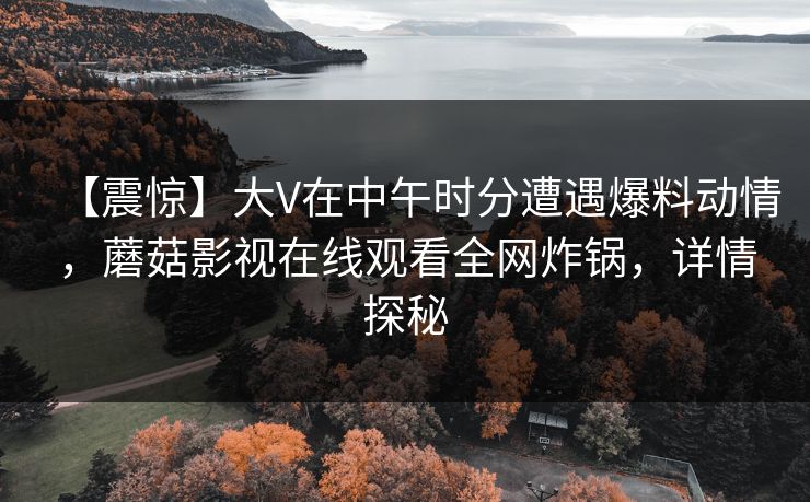 【震惊】大V在中午时分遭遇爆料动情，蘑菇影视在线观看全网炸锅，详情探秘