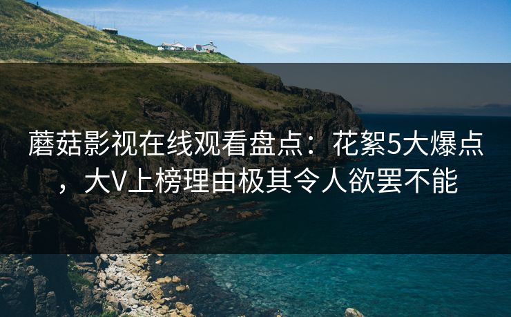 蘑菇影视在线观看盘点：花絮5大爆点，大V上榜理由极其令人欲罢不能