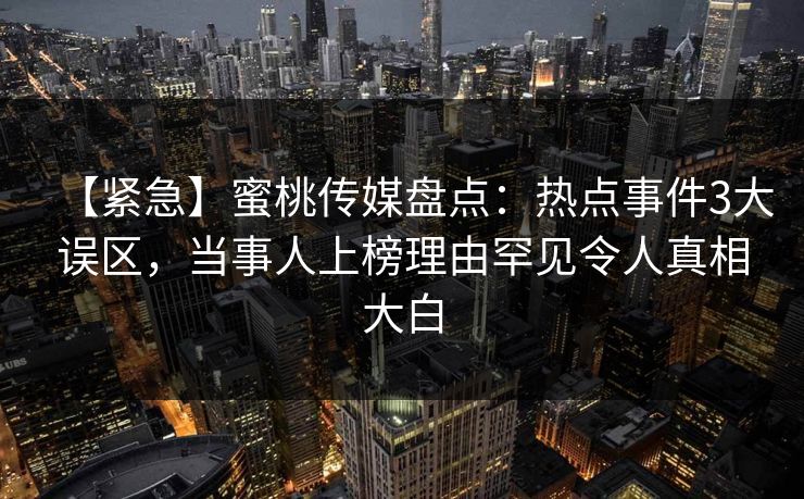 【紧急】蜜桃传媒盘点：热点事件3大误区，当事人上榜理由罕见令人真相大白