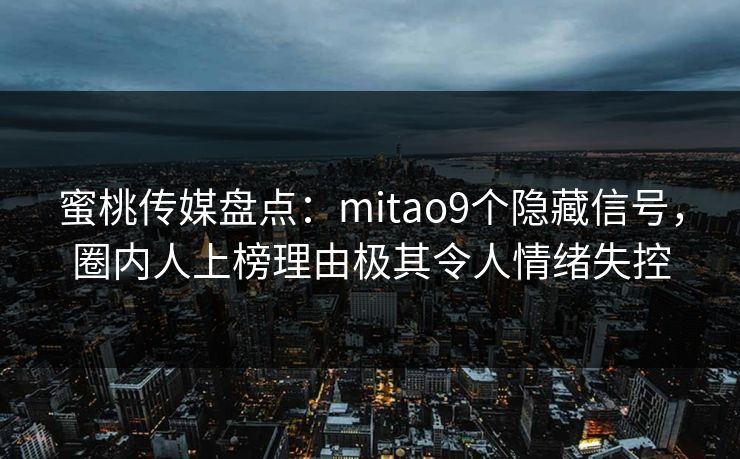 蜜桃传媒盘点：mitao9个隐藏信号，圈内人上榜理由极其令人情绪失控