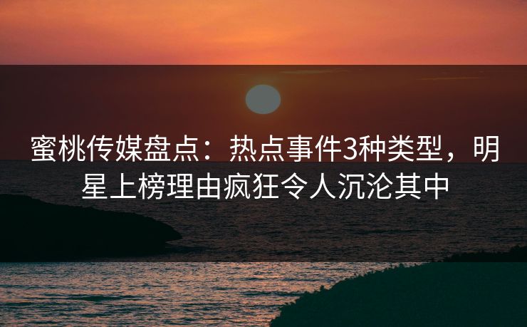 蜜桃传媒盘点：热点事件3种类型，明星上榜理由疯狂令人沉沦其中