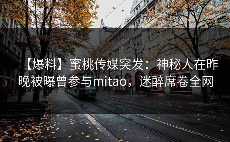 【爆料】蜜桃传媒突发：神秘人在昨晚被曝曾参与mitao，迷醉席卷全网