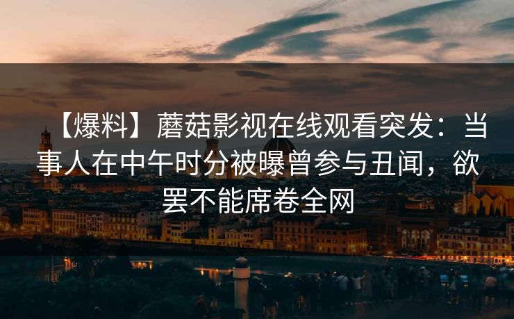 【爆料】蘑菇影视在线观看突发：当事人在中午时分被曝曾参与丑闻，欲罢不能席卷全网