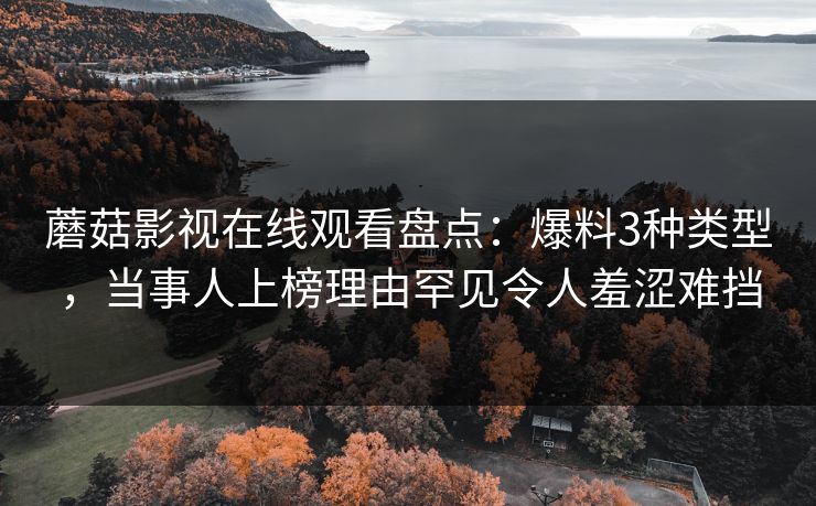 蘑菇影视在线观看盘点：爆料3种类型，当事人上榜理由罕见令人羞涩难挡