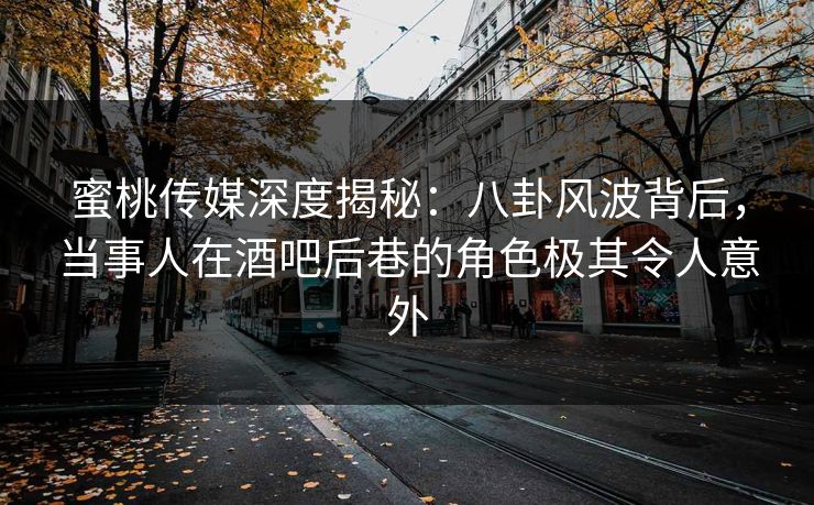 蜜桃传媒深度揭秘：八卦风波背后，当事人在酒吧后巷的角色极其令人意外
