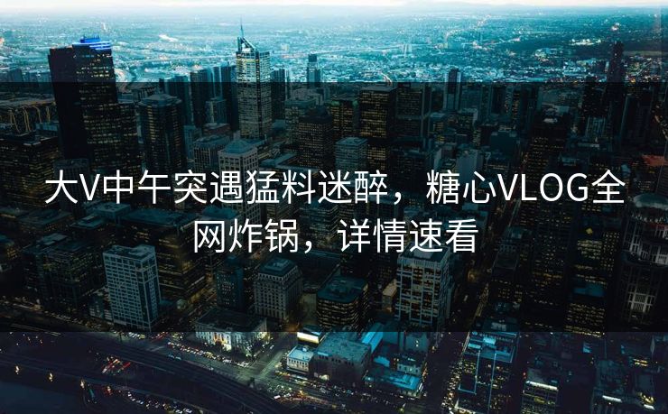 大V中午突遇猛料迷醉，糖心VLOG全网炸锅，详情速看