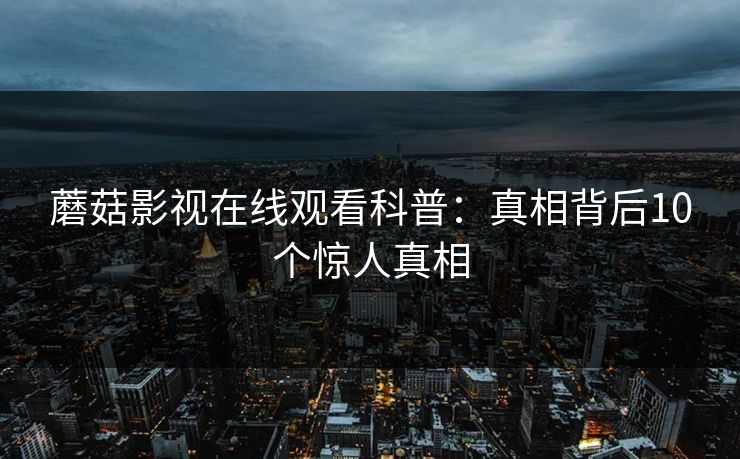 蘑菇影视在线观看科普：真相背后10个惊人真相