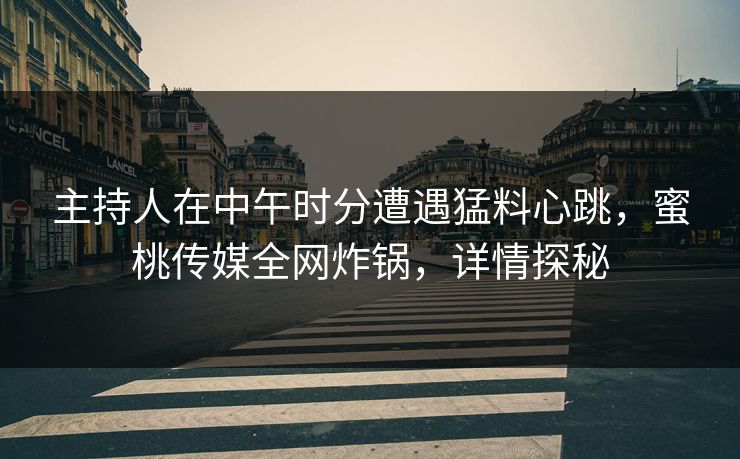 主持人在中午时分遭遇猛料心跳，蜜桃传媒全网炸锅，详情探秘