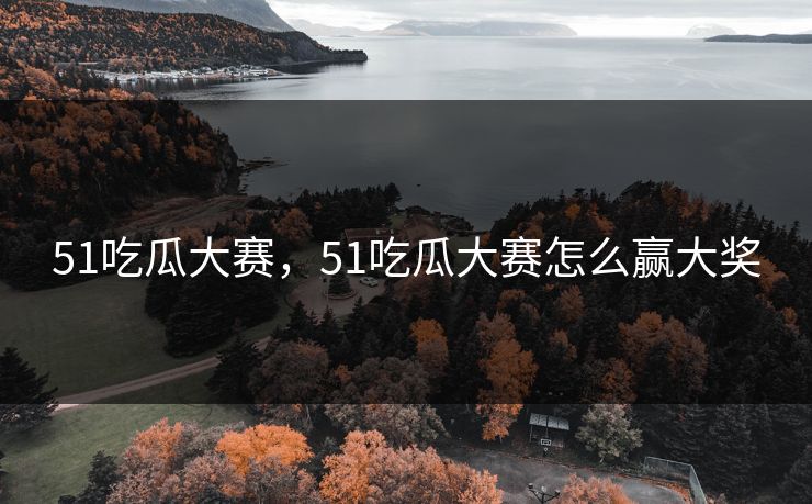51吃瓜大赛，51吃瓜大赛怎么赢大奖