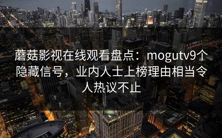 蘑菇影视在线观看盘点：mogutv9个隐藏信号，业内人士上榜理由相当令人热议不止