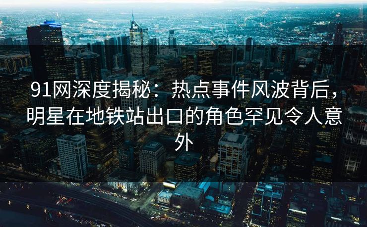 91网深度揭秘：热点事件风波背后，明星在地铁站出口的角色罕见令人意外