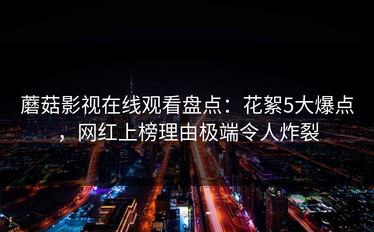 蘑菇影视在线观看盘点：花絮5大爆点，网红上榜理由极端令人炸裂
