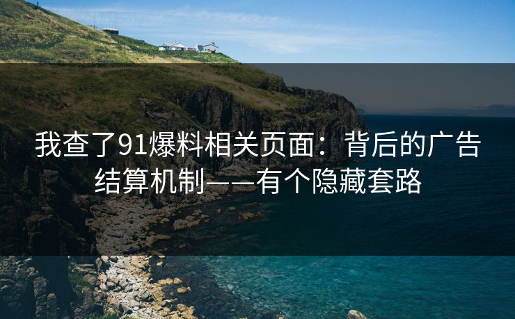 我查了91爆料相关页面：背后的广告结算机制——有个隐藏套路