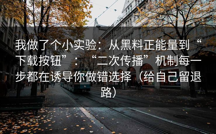 我做了个小实验：从黑料正能量到“下载按钮”：“二次传播”机制每一步都在诱导你做错选择（给自己留退路）