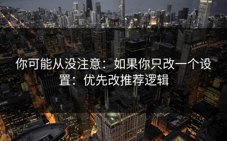 你可能从没注意：如果你只改一个设置：优先改推荐逻辑