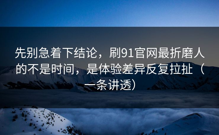 先别急着下结论，刷91官网最折磨人的不是时间，是体验差异反复拉扯（一条讲透）