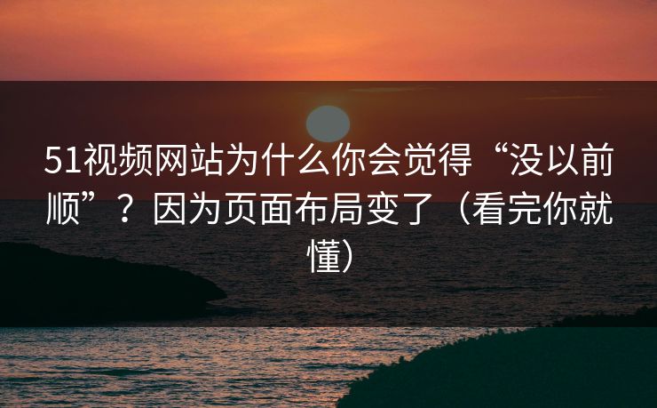 51视频网站为什么你会觉得“没以前顺”？因为页面布局变了（看完你就懂）