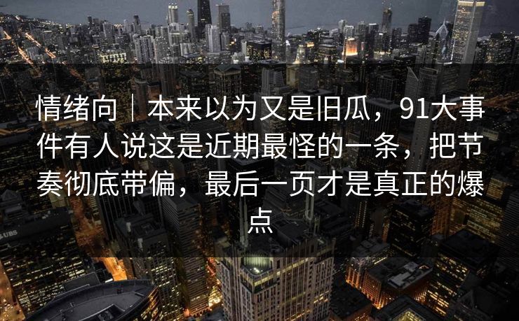 情绪向｜本来以为又是旧瓜，91大事件有人说这是近期最怪的一条，把节奏彻底带偏，最后一页才是真正的爆点